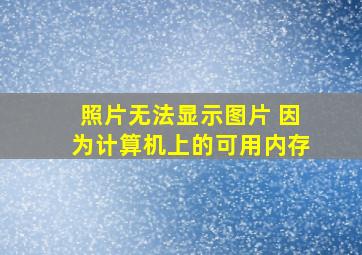 照片无法显示图片 因为计算机上的可用内存